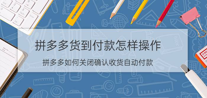 拼多多货到付款怎样操作 拼多多如何关闭确认收货自动付款？